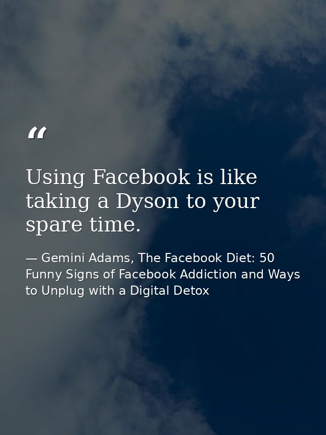 Using Facebook is like taking a Dyson to your spare time. — Gemini Adams, The Facebook Diet: 50 Funny Signs of Facebook Addiction and Ways to Unplug with a Digital Detox