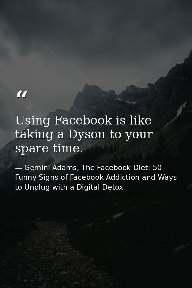 Using Facebook is like taking a Dyson to your spare time. — Gemini Adams, The Facebook Diet: 50 Funny Signs of Facebook Addiction and Ways to Unplug with a Digital Detox