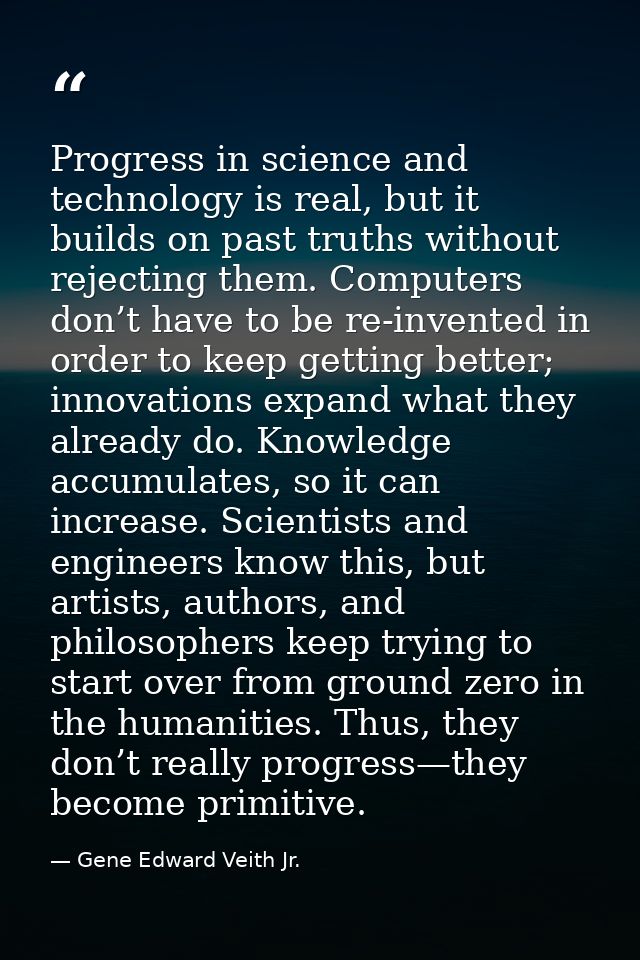 Progress in science and technology is real, but it builds on past truths without rejecting them. Computers don’t have to — Gene Edward Veith Jr.