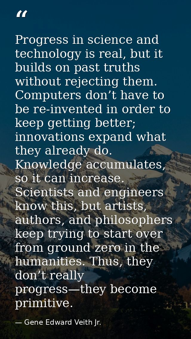 Progress in science and technology is real, but it builds on past truths without rejecting them. Computers don’t have to — Gene Edward Veith Jr.
