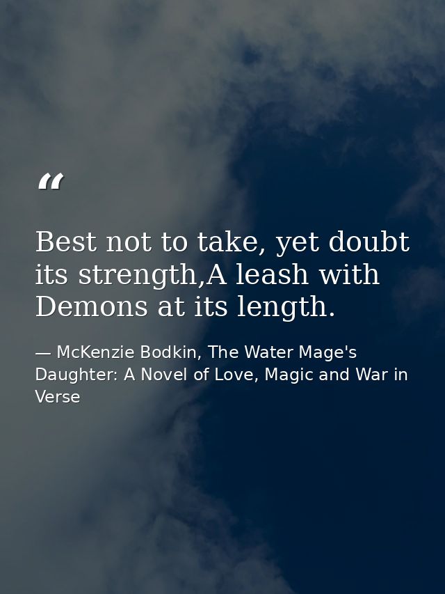 Best not to take, yet doubt its strength,A leash with Demons at its length. — McKenzie Bodkin, The Water Mage's Daughter: A Novel of Love, Magic and War in Verse