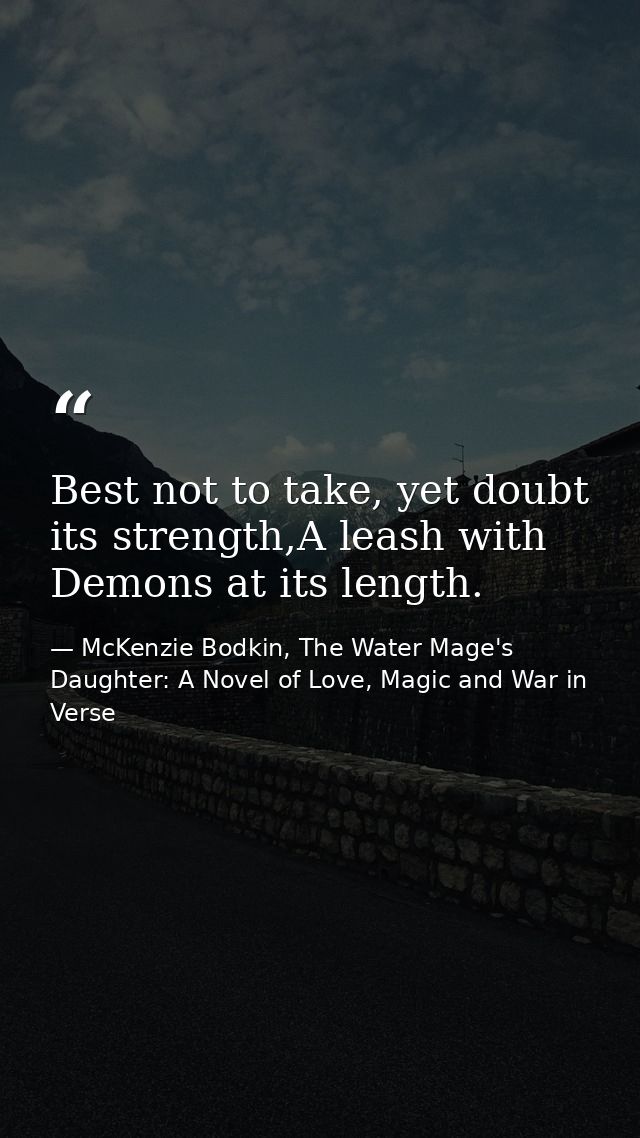 Best not to take, yet doubt its strength,A leash with Demons at its length. — McKenzie Bodkin, The Water Mage's Daughter: A Novel of Love, Magic and War in Verse