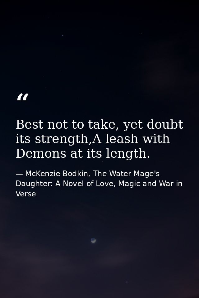 Best not to take, yet doubt its strength,A leash with Demons at its length. — McKenzie Bodkin, The Water Mage's Daughter: A Novel of Love, Magic and War in Verse
