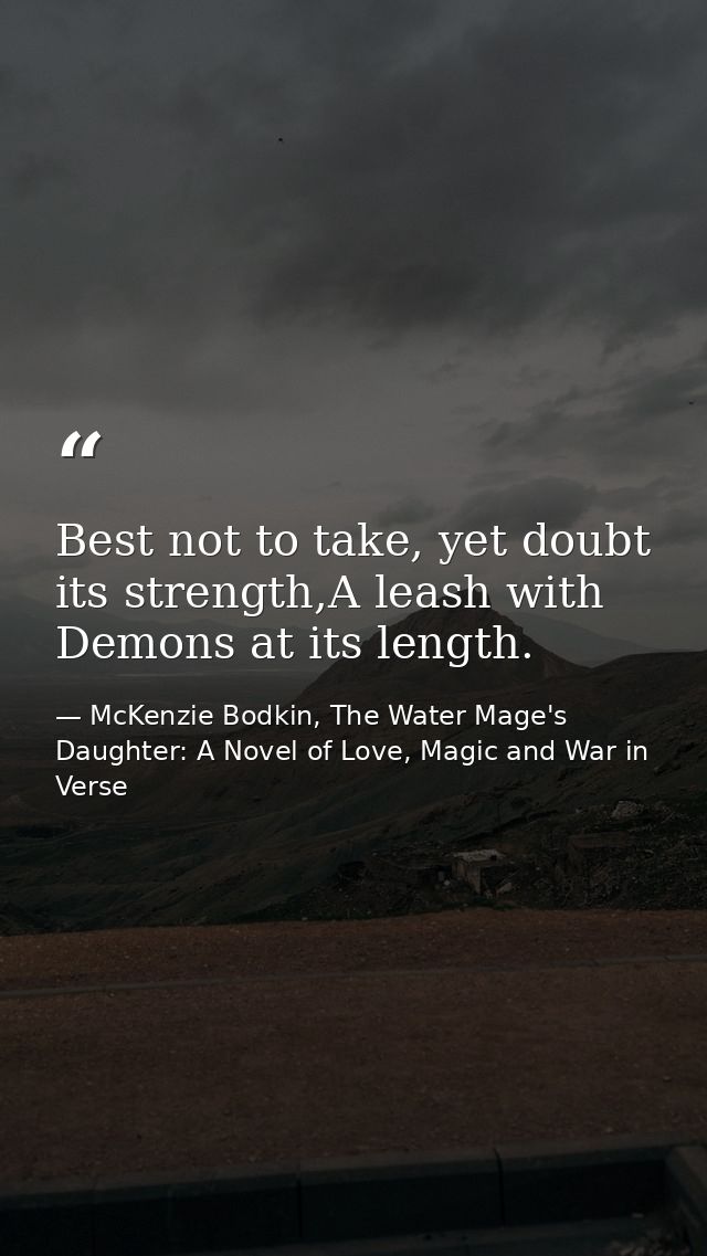 Best not to take, yet doubt its strength,A leash with Demons at its length. — McKenzie Bodkin, The Water Mage's Daughter: A Novel of Love, Magic and War in Verse