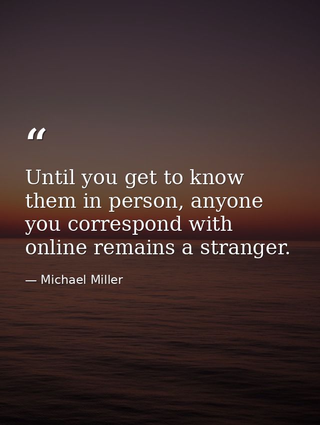 Until you get to know them in person, anyone you correspond with online remains a stranger. — Michael Miller