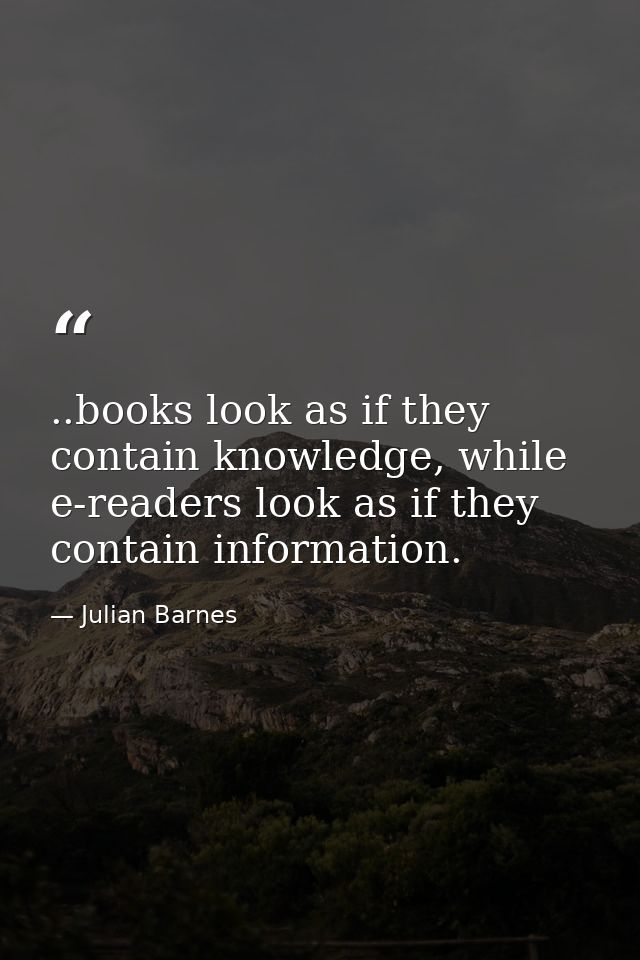 ..books look as if they contain knowledge, while e-readers look as if they contain information. — Julian Barnes
