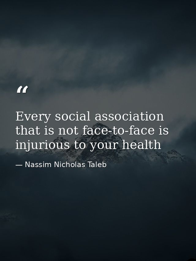 Every social association that is not face-to-face is injurious to your health — Nassim Nicholas Taleb