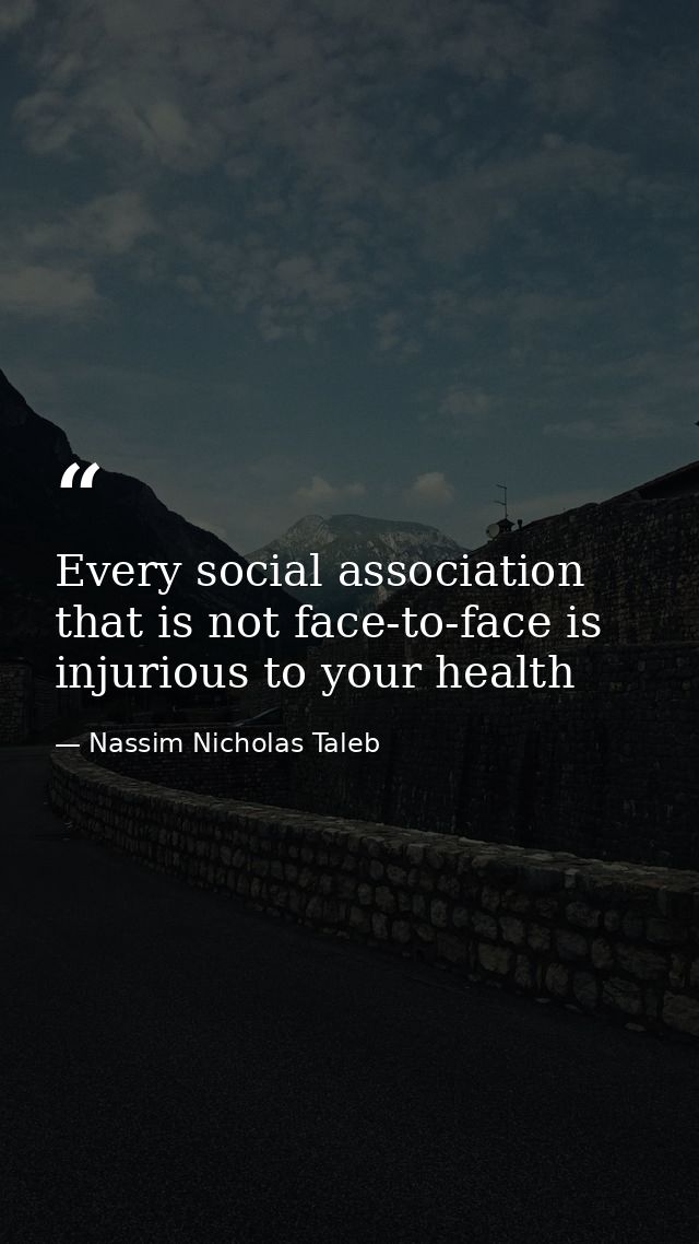 Every social association that is not face-to-face is injurious to your health — Nassim Nicholas Taleb