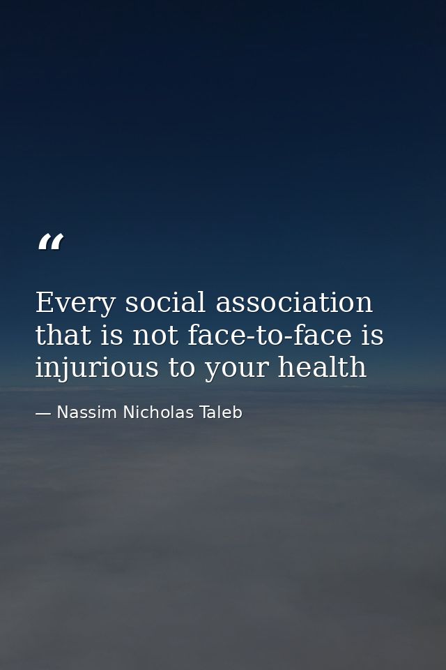 Every social association that is not face-to-face is injurious to your health — Nassim Nicholas Taleb