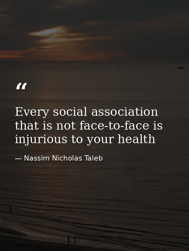 Every social association that is not face-to-face is injurious to your health — Nassim Nicholas Taleb