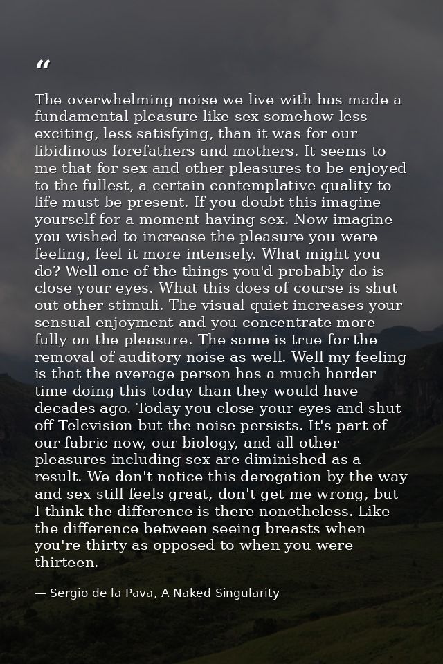 The overwhelming noise we live with has made a fundamental pleasure like sex somehow less exciting, less satisfying, tha — Sergio de la Pava, A Naked Singularity
