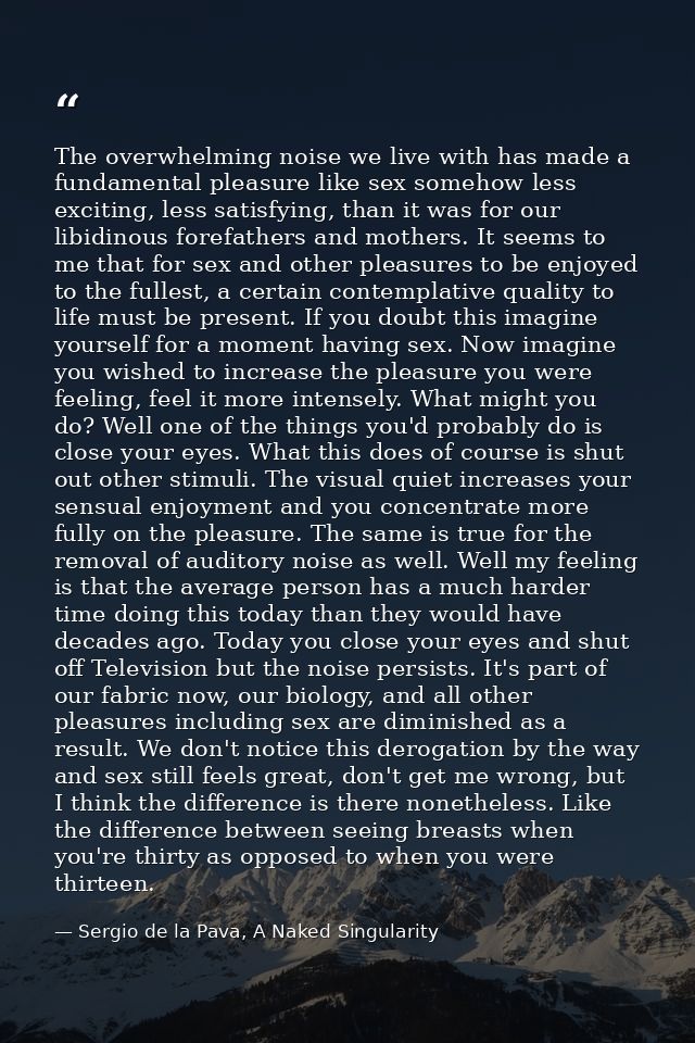 The overwhelming noise we live with has made a fundamental pleasure like sex somehow less exciting, less satisfying, tha — Sergio de la Pava, A Naked Singularity