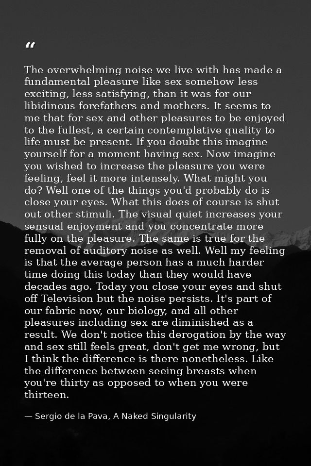 The overwhelming noise we live with has made a fundamental pleasure like sex somehow less exciting, less satisfying, tha — Sergio de la Pava, A Naked Singularity