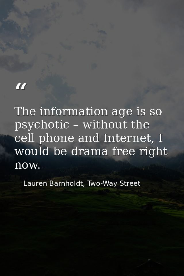 The information age is so psychotic – without the cell phone and Internet, I would be drama free right now. — Lauren Barnholdt, Two-Way Street