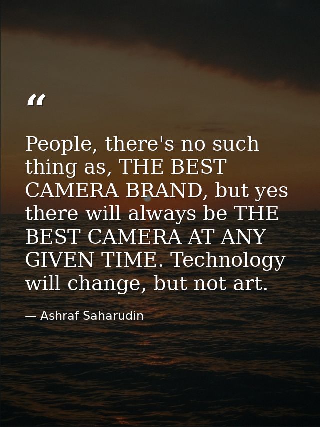 People, there's no such thing as, THE BEST CAMERA BRAND, but yes there will always be THE BEST CAMERA AT ANY GIVEN TIME. — Ashraf Saharudin