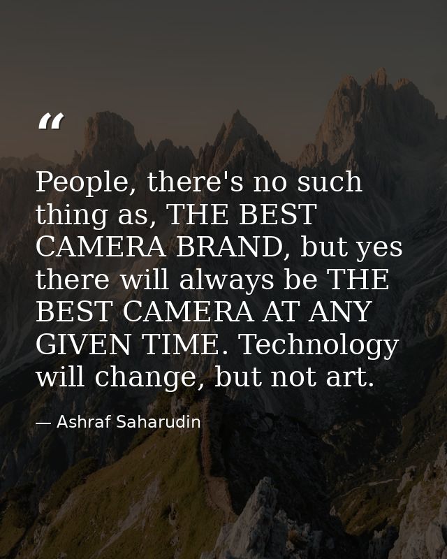People, there's no such thing as, THE BEST CAMERA BRAND, but yes there will always be THE BEST CAMERA AT ANY GIVEN TIME. — Ashraf Saharudin