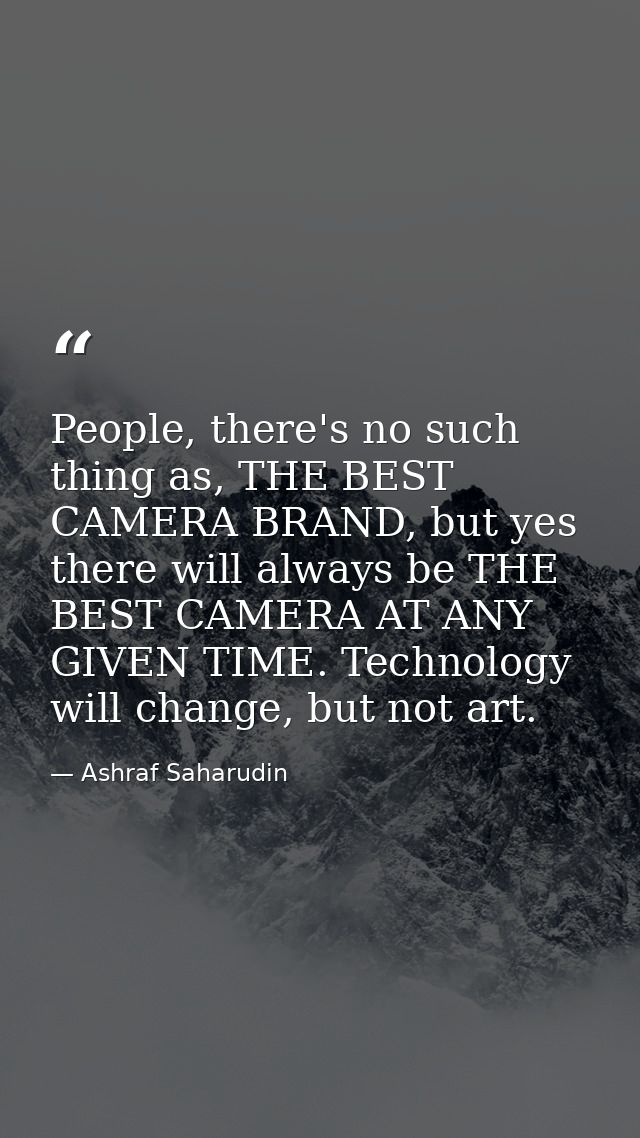 People, there's no such thing as, THE BEST CAMERA BRAND, but yes there will always be THE BEST CAMERA AT ANY GIVEN TIME. — Ashraf Saharudin