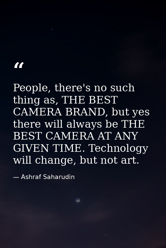 People, there's no such thing as, THE BEST CAMERA BRAND, but yes there will always be THE BEST CAMERA AT ANY GIVEN TIME. — Ashraf Saharudin