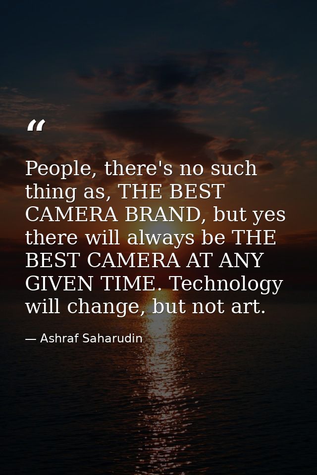 People, there's no such thing as, THE BEST CAMERA BRAND, but yes there will always be THE BEST CAMERA AT ANY GIVEN TIME. — Ashraf Saharudin