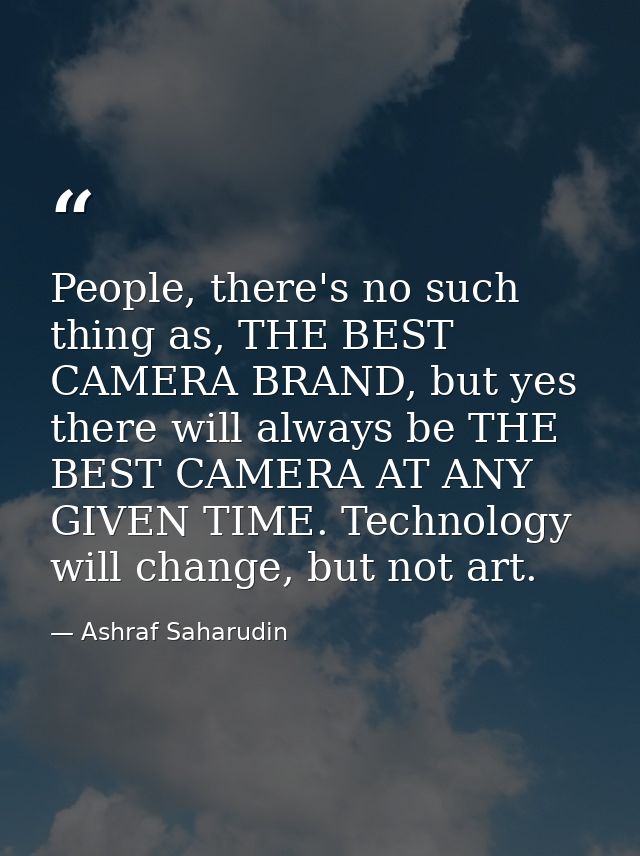 People, there's no such thing as, THE BEST CAMERA BRAND, but yes there will always be THE BEST CAMERA AT ANY GIVEN TIME. — Ashraf Saharudin