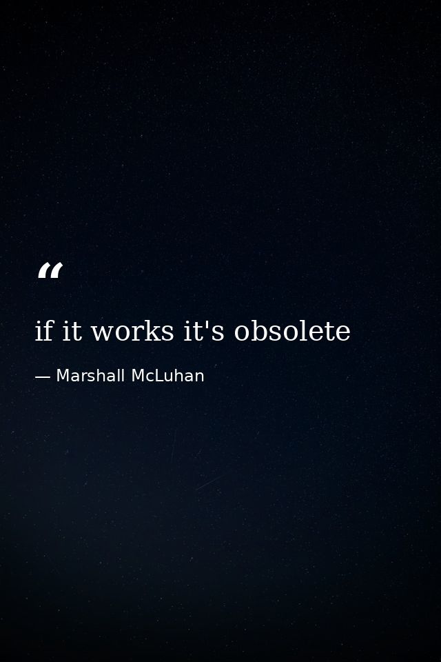 if it works it's obsolete — Marshall McLuhan