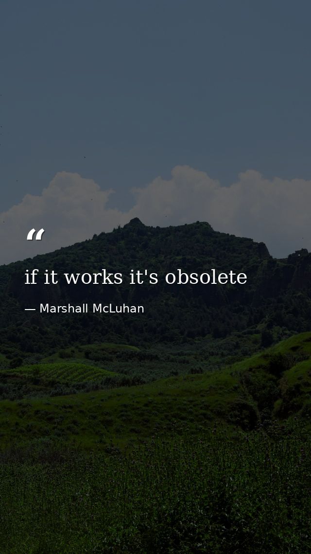 if it works it's obsolete — Marshall McLuhan