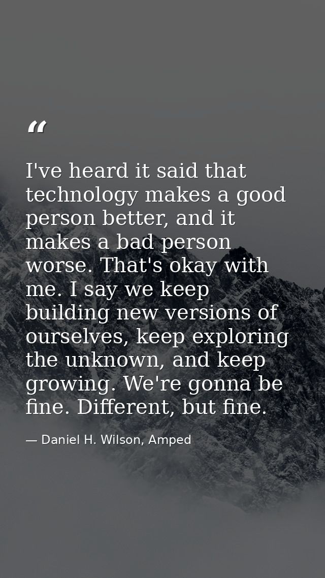 I've heard it said that technology makes a good person better, and it makes a bad person worse. That's okay with me. I s — Daniel H. Wilson, Amped