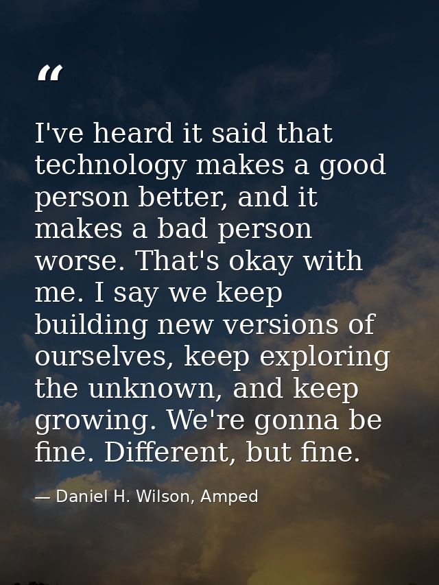 I've heard it said that technology makes a good person better, and it makes a bad person worse. That's okay with me. I s — Daniel H. Wilson, Amped