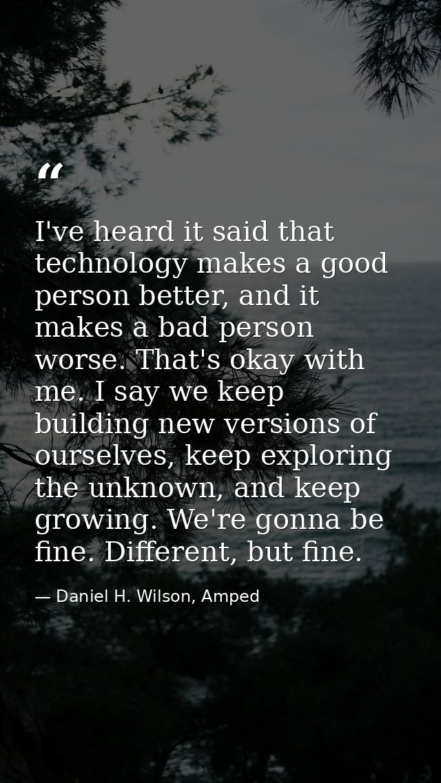 I've heard it said that technology makes a good person better, and it makes a bad person worse. That's okay with me. I s — Daniel H. Wilson, Amped