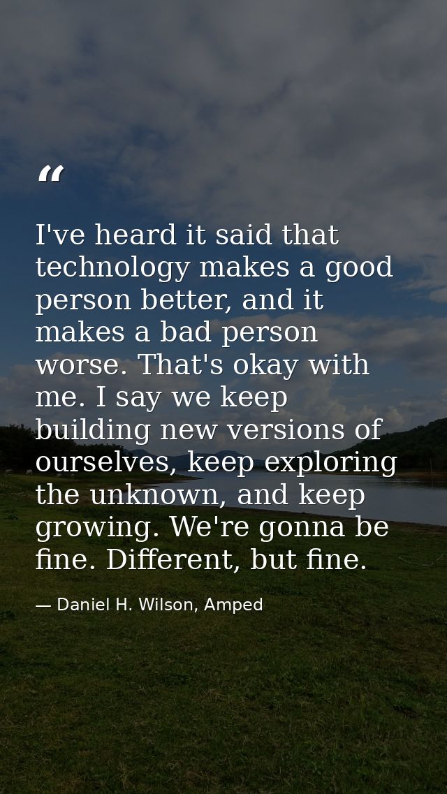 I've heard it said that technology makes a good person better, and it makes a bad person worse. That's okay with me. I s — Daniel H. Wilson, Amped