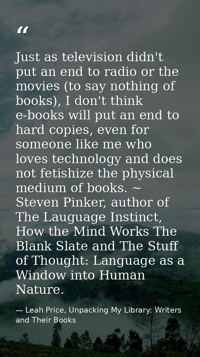 Just as television didn't put an end to radio or the movies (to say nothing of books), I don't think e-books will put an — Leah Price, Unpacking My Library: Writers and Their Books