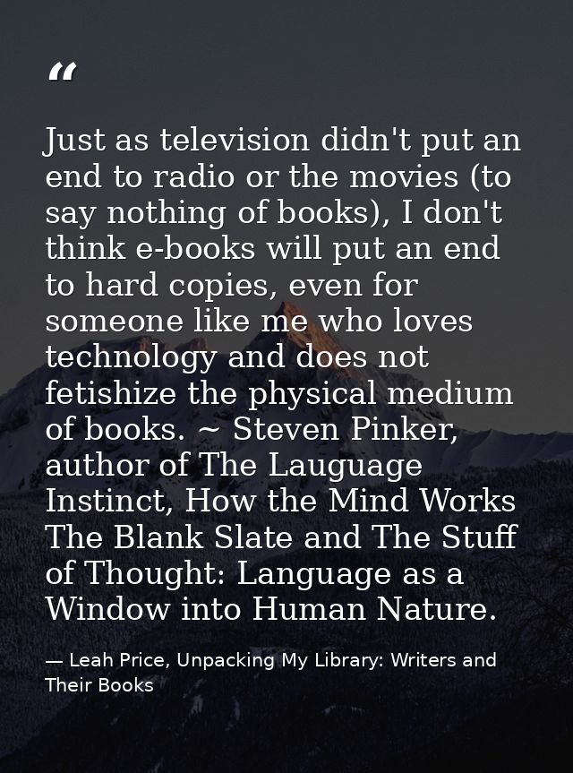 Just as television didn't put an end to radio or the movies (to say nothing of books), I don't think e-books will put an — Leah Price, Unpacking My Library: Writers and Their Books