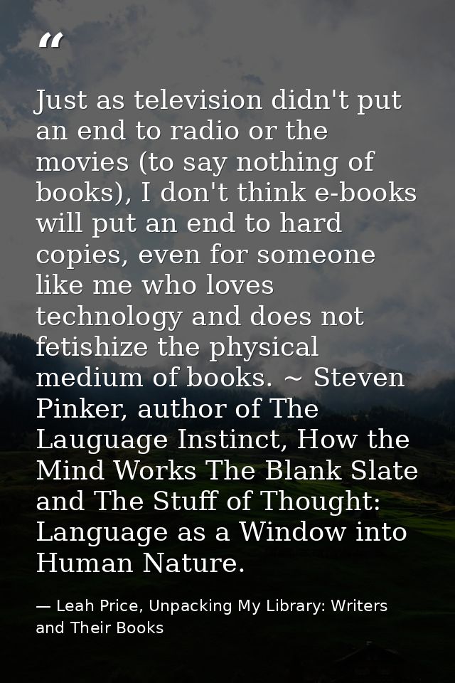 Just as television didn't put an end to radio or the movies (to say nothing of books), I don't think e-books will put an — Leah Price, Unpacking My Library: Writers and Their Books