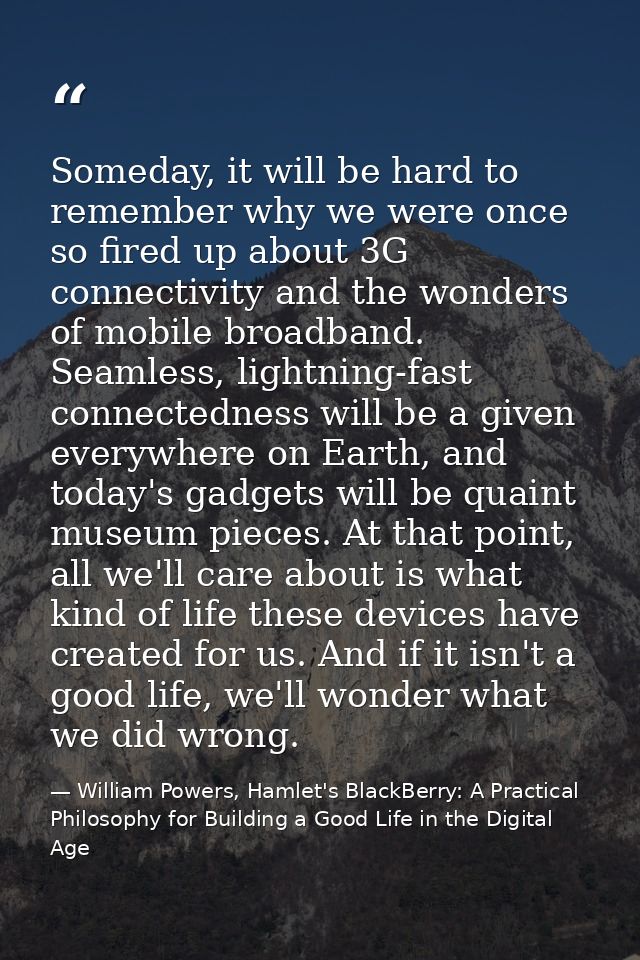 Someday, it will be hard to remember why we were once so fired up about 3G connectivity and the wonders of mobile broadb — William Powers, Hamlet's BlackBerry: A Practical Philosophy for Building a Good Life in the Digital Age