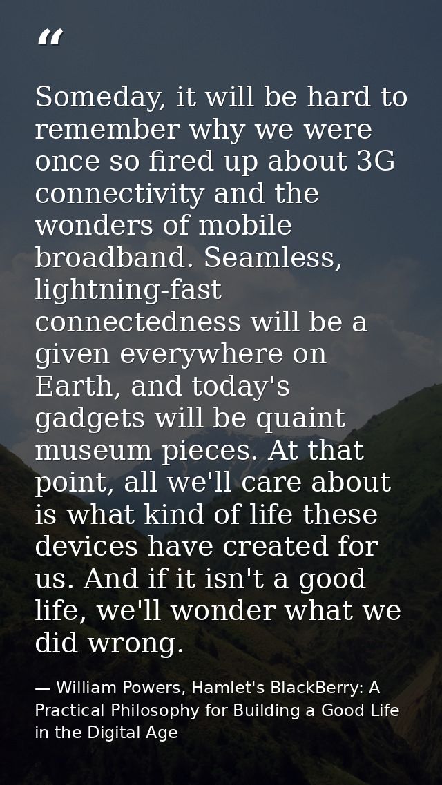 Someday, it will be hard to remember why we were once so fired up about 3G connectivity and the wonders of mobile broadb — William Powers, Hamlet's BlackBerry: A Practical Philosophy for Building a Good Life in the Digital Age