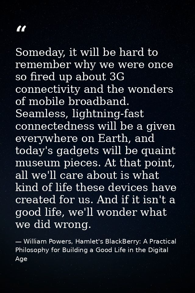 Someday, it will be hard to remember why we were once so fired up about 3G connectivity and the wonders of mobile broadb — William Powers, Hamlet's BlackBerry: A Practical Philosophy for Building a Good Life in the Digital Age