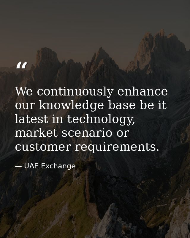 We continuously enhance our knowledge base be it latest in technology, market scenario or customer requirements. — UAE Exchange