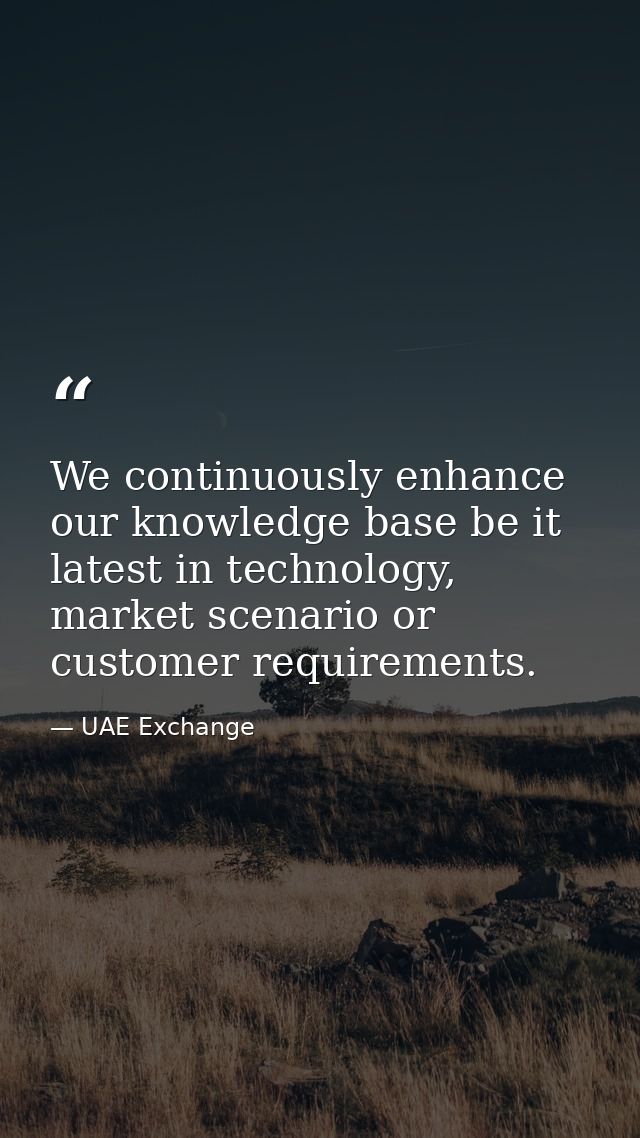 We continuously enhance our knowledge base be it latest in technology, market scenario or customer requirements. — UAE Exchange