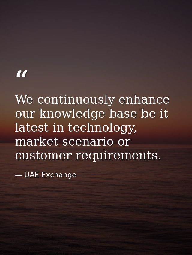 We continuously enhance our knowledge base be it latest in technology, market scenario or customer requirements. — UAE Exchange
