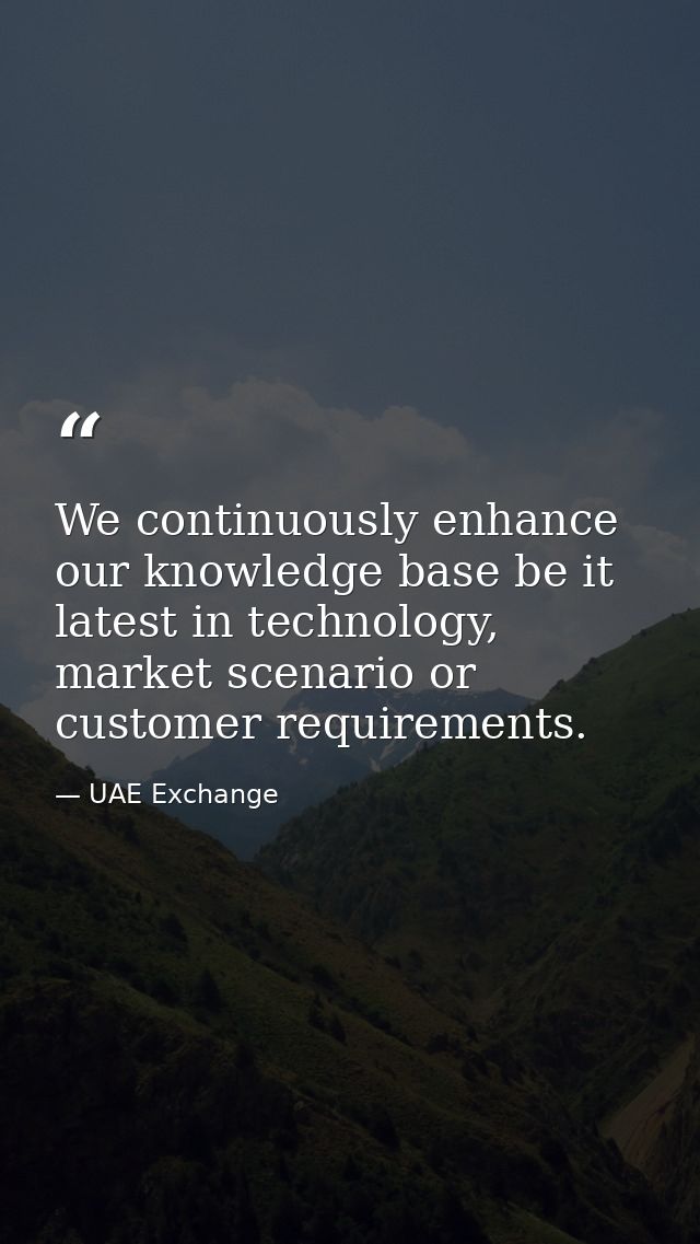 We continuously enhance our knowledge base be it latest in technology, market scenario or customer requirements. — UAE Exchange