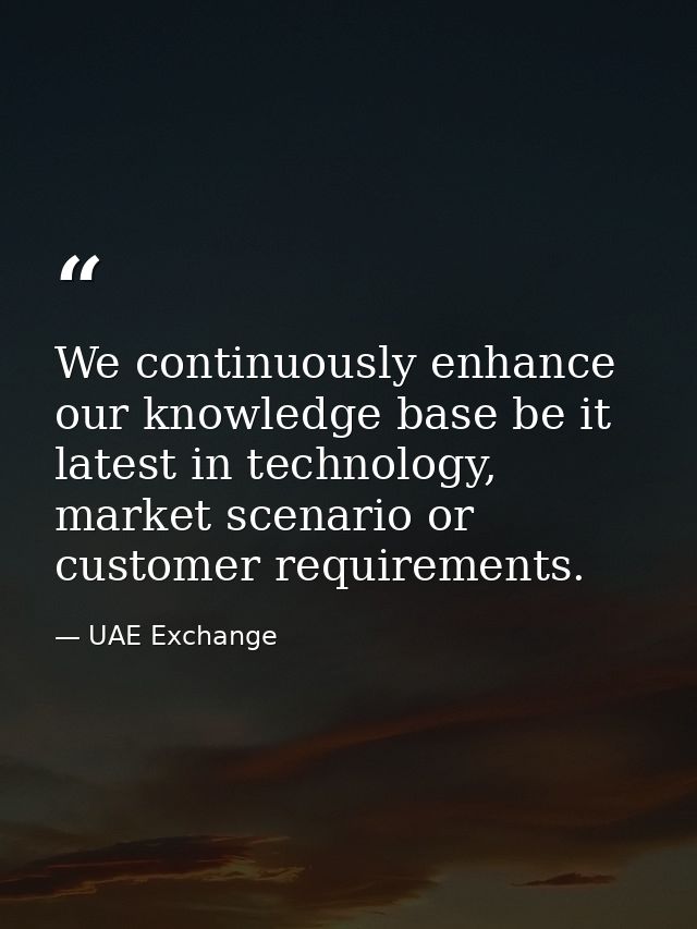 We continuously enhance our knowledge base be it latest in technology, market scenario or customer requirements. — UAE Exchange