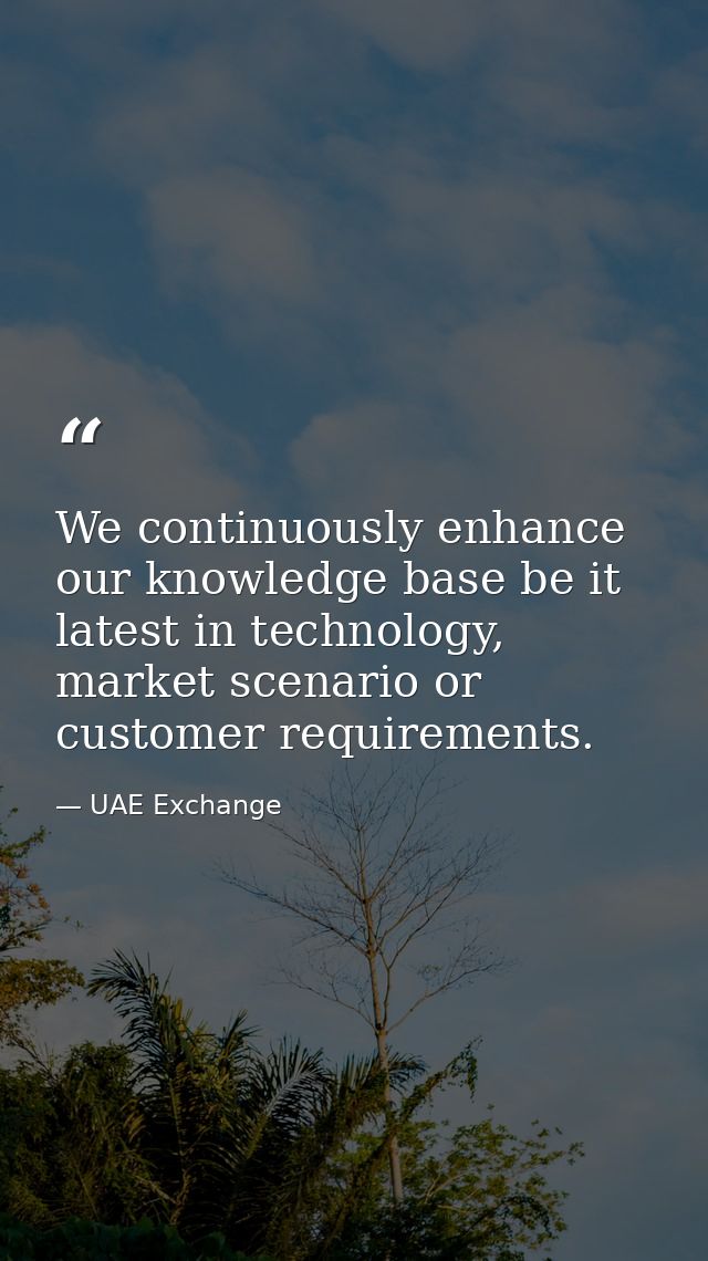 We continuously enhance our knowledge base be it latest in technology, market scenario or customer requirements. — UAE Exchange