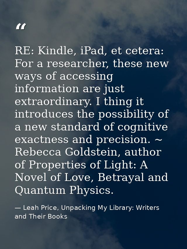 RE: Kindle, iPad, et cetera: For a researcher, these new ways of accessing information are just extraordinary. I thing i — Leah Price, Unpacking My Library: Writers and Their Books