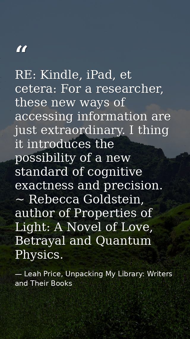 RE: Kindle, iPad, et cetera: For a researcher, these new ways of accessing information are just extraordinary. I thing i — Leah Price, Unpacking My Library: Writers and Their Books