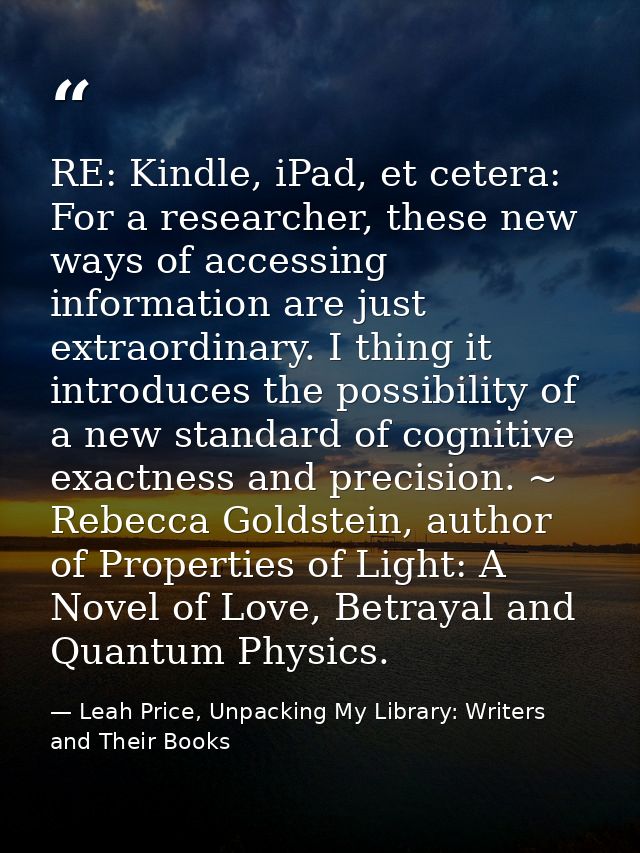 RE: Kindle, iPad, et cetera: For a researcher, these new ways of accessing information are just extraordinary. I thing i — Leah Price, Unpacking My Library: Writers and Their Books