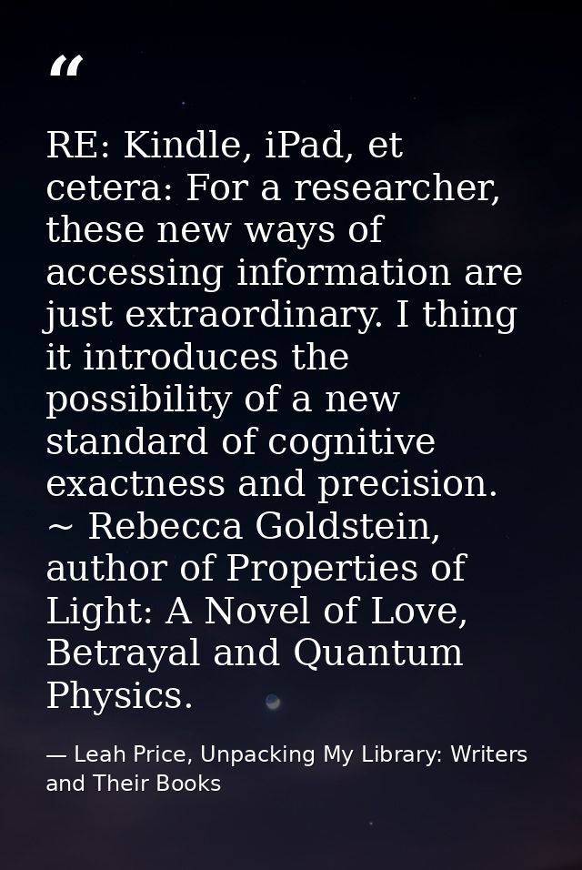 RE: Kindle, iPad, et cetera: For a researcher, these new ways of accessing information are just extraordinary. I thing i — Leah Price, Unpacking My Library: Writers and Their Books