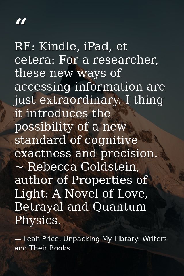 RE: Kindle, iPad, et cetera: For a researcher, these new ways of accessing information are just extraordinary. I thing i — Leah Price, Unpacking My Library: Writers and Their Books