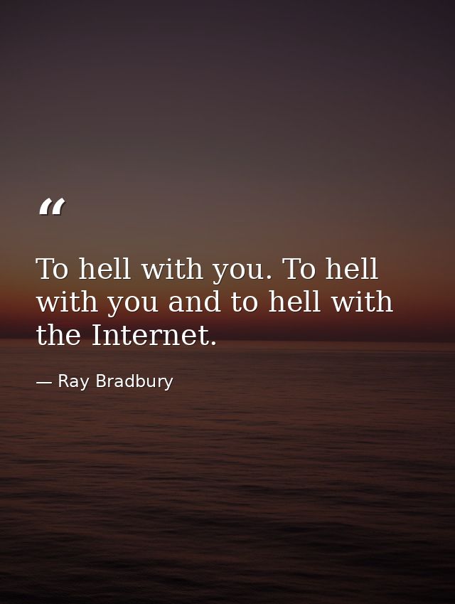 To hell with you. To hell with you and to hell with the Internet. — Ray Bradbury