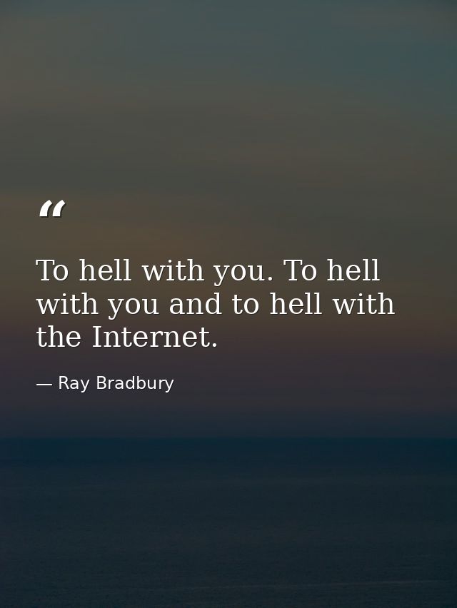 To hell with you. To hell with you and to hell with the Internet. — Ray Bradbury