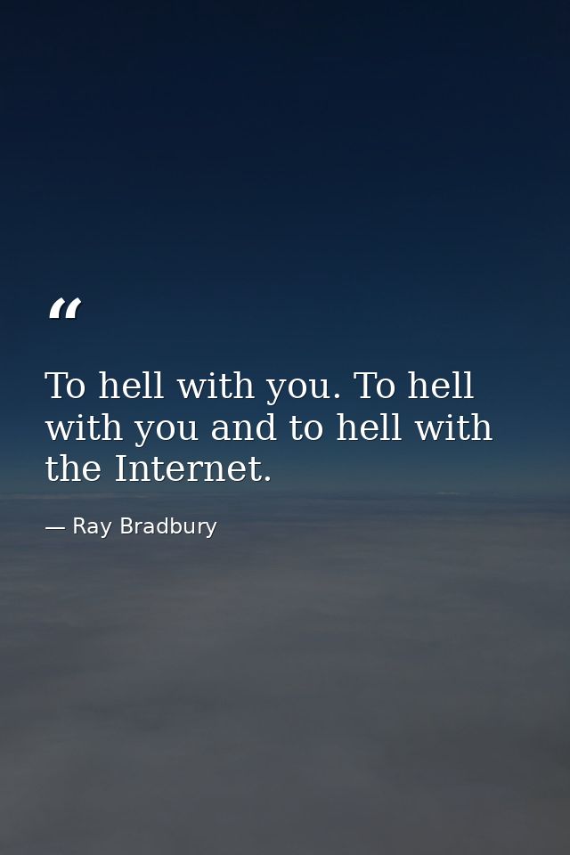 To hell with you. To hell with you and to hell with the Internet. — Ray Bradbury